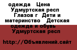  одежда › Цена ­ 700 - Удмуртская респ., Глазов г. Дети и материнство » Детская одежда и обувь   . Удмуртская респ.